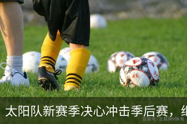 太阳队新赛季决心冲击季后赛，继续聚焦布克的团队建设